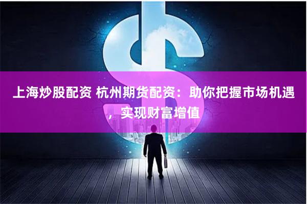 上海炒股配资 杭州期货配资：助你把握市场机遇，实现财富增值