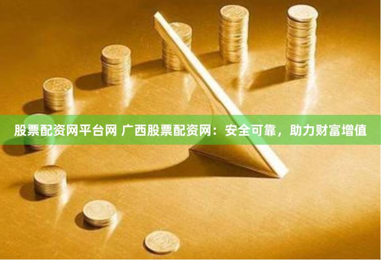 股票配资网平台网 广西股票配资网：安全可靠，助力财富增值