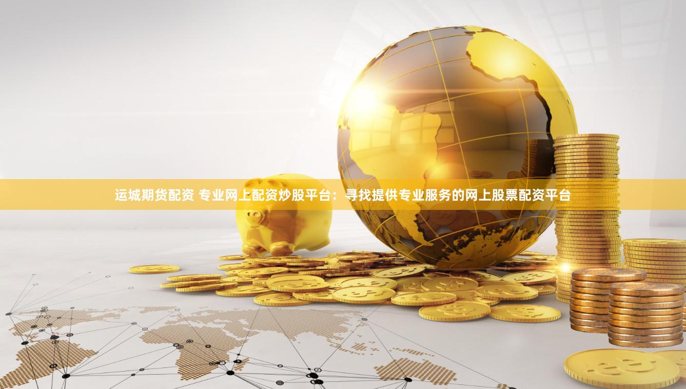运城期货配资 专业网上配资炒股平台:寻找提供专业服务的网上股票配资平台