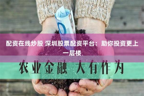 配资在线炒股 深圳股票配资平台:助你投资更上一层楼