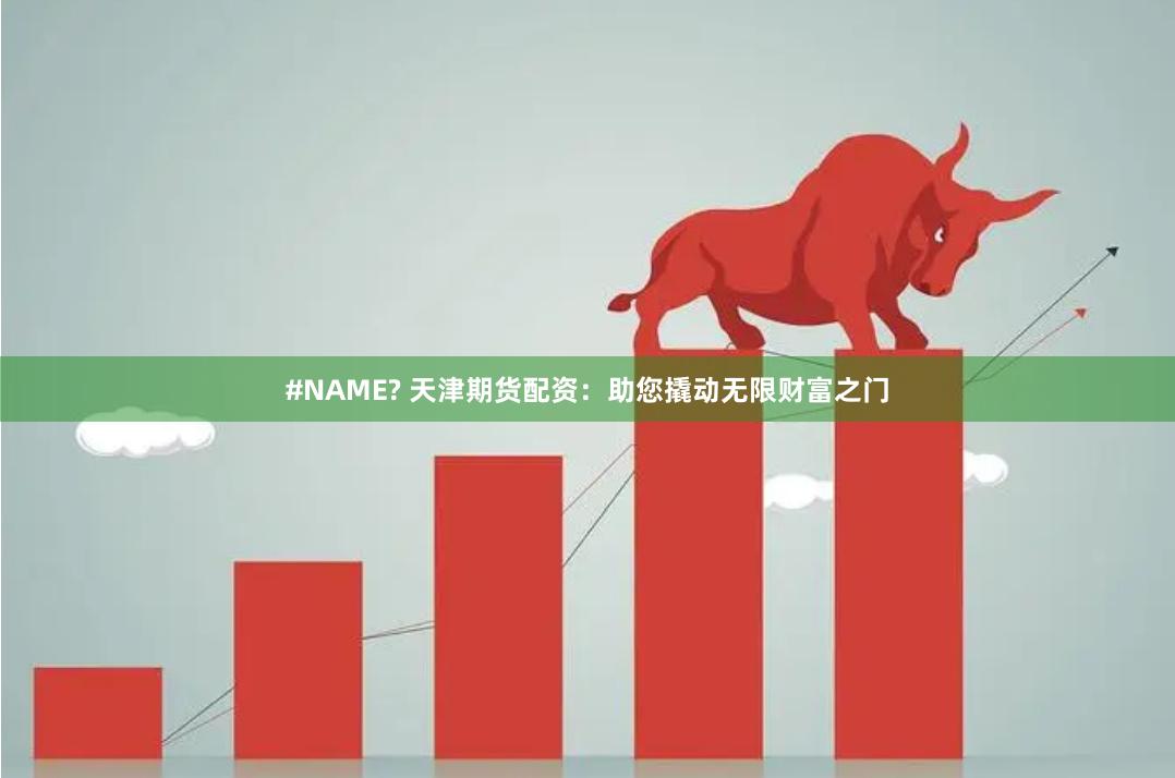 #NAME? 天津期货配资:助您撬动无限财富之门
