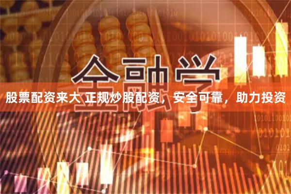 股票配资来大 正规炒股配资,安全可靠,助力投资
