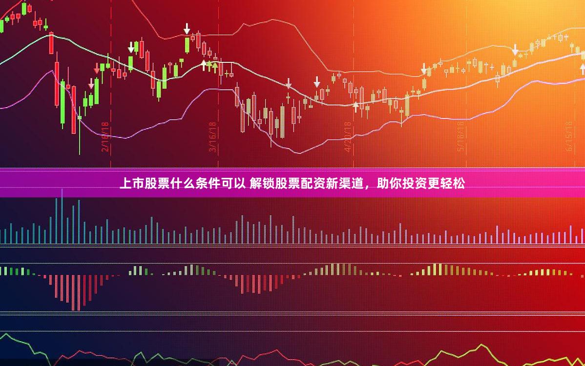 上市股票什么条件可以 解锁股票配资新渠道,助你投资更轻松