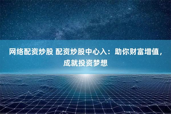 网络配资炒股 配资炒股中心入：助你财富增值，成就投资梦想
