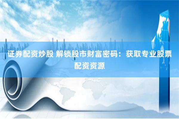 证券配资炒股 解锁股市财富密码：获取专业股票配资资源