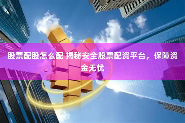 股票配股怎么配 揭秘安全股票配资平台，保障资金无忧