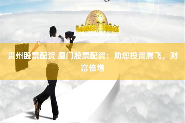 贵州股票配资 厦门股票配资:助您投资腾飞,财富倍增