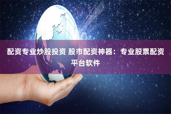 配资专业炒股投资 股市配资神器:专业股票配资平台软件