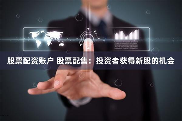 股票配资账户 股票配售:投资者获得新股的机会