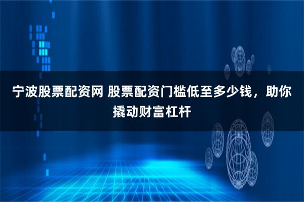 宁波股票配资网 股票配资门槛低至多少钱,助你撬动财富杠杆