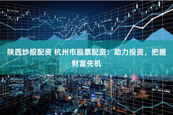 陕西炒股配资 杭州市股票配资:助力投资,把握财富先机
