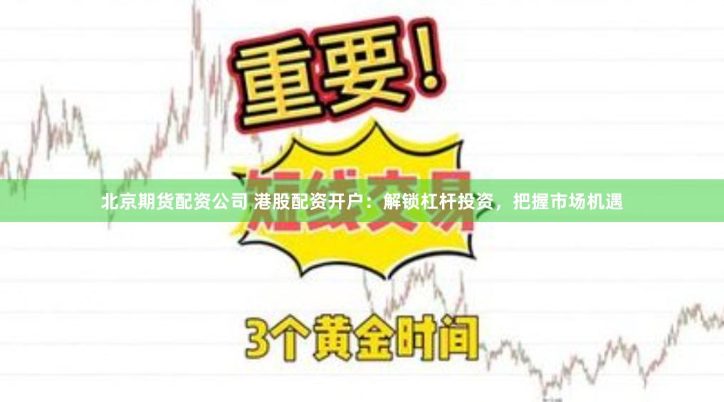 北京期货配资公司 港股配资开户:解锁杠杆投资,把握市场机遇