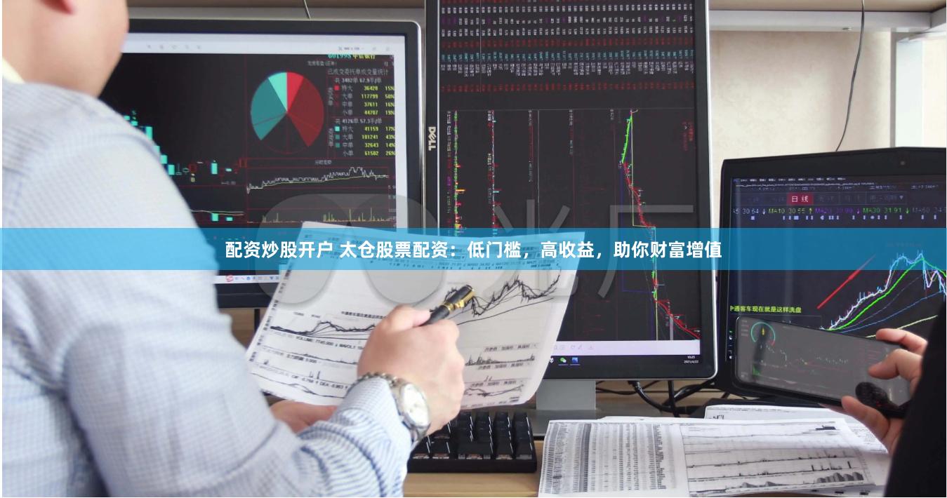 配资炒股开户 太仓股票配资:低门槛,高收益,助你财富增值