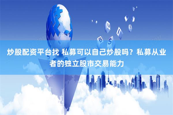 炒股配资平台找 私募可以自己炒股吗？私募从业者的独立股市交易能力