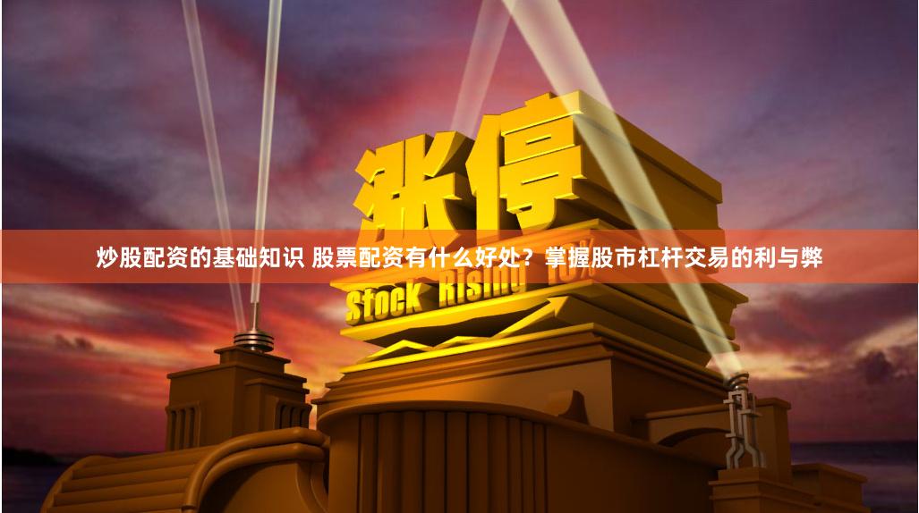 炒股配资的基础知识 股票配资有什么好处？掌握股市杠杆交易的利与弊