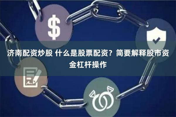 济南配资炒股 什么是股票配资？简要解释股市资金杠杆操作