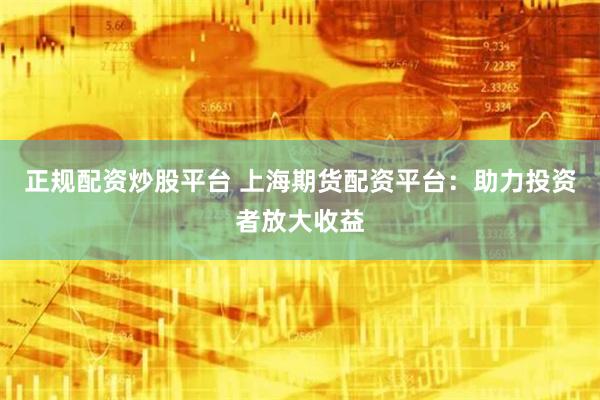 正规配资炒股平台 上海期货配资平台:助力投资者放大收益