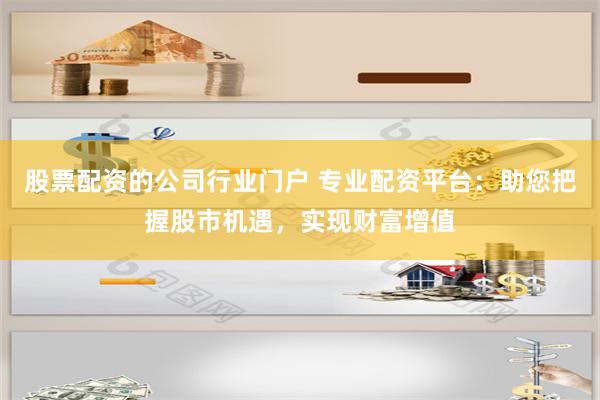 股票配资的公司行业门户 专业配资平台:助您把握股市机遇,实现财富增值