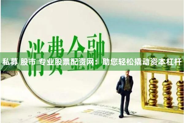私募 股市 专业股票配资网:助您轻松撬动资本杠杆