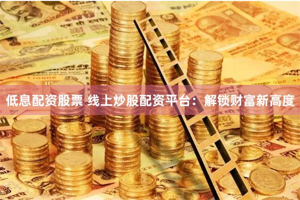 低息配资股票 线上炒股配资平台:解锁财富新高度