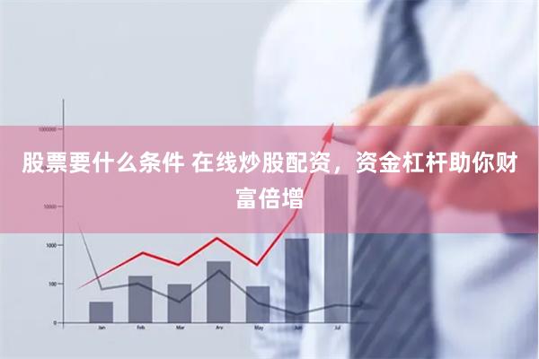 股票要什么条件 在线炒股配资,资金杠杆助你财富倍增