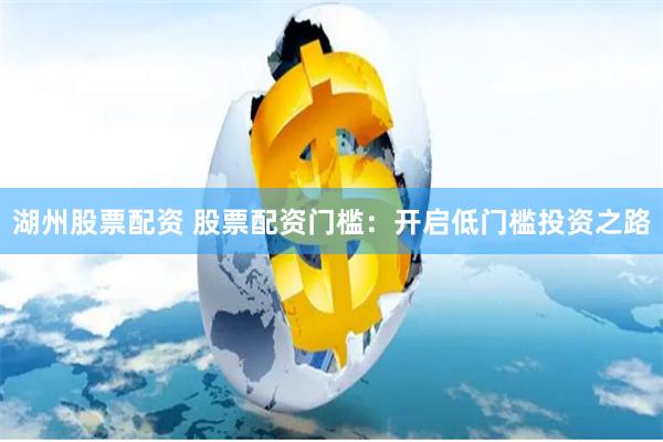 湖州股票配资 股票配资门槛:开启低门槛投资之路