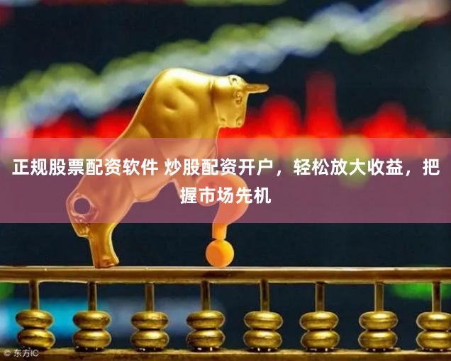 正规股票配资软件 炒股配资开户,轻松放大收益,把握市场先机