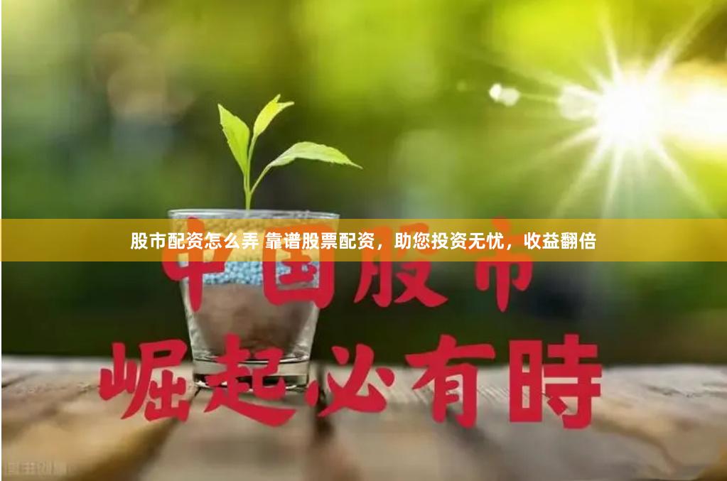股市配资怎么弄 靠谱股票配资，助您投资无忧，收益翻倍