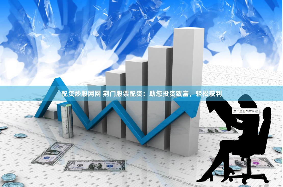 配资炒股网网 荆门股票配资：助您投资致富，轻松获利