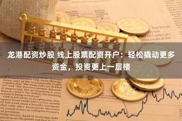 龙港配资炒股 线上股票配资开户:轻松撬动更多资金,投资更上一层楼