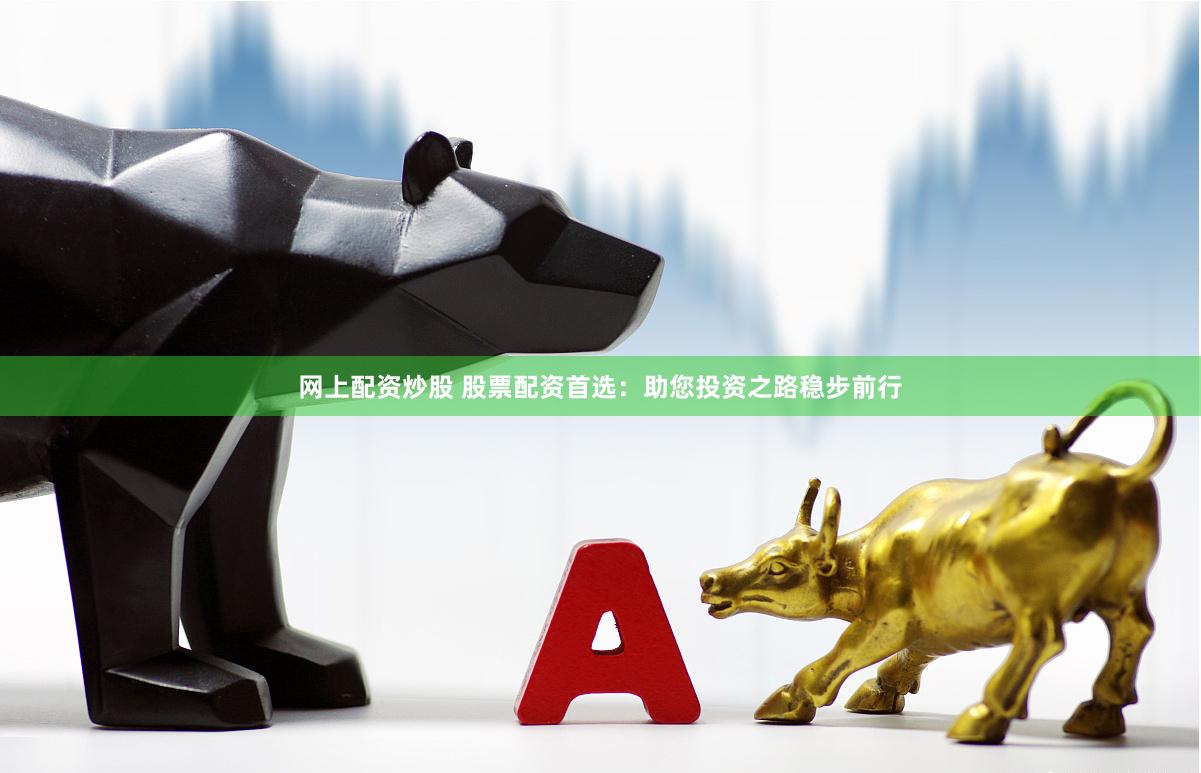 网上配资炒股 股票配资首选:助您投资之路稳步前行