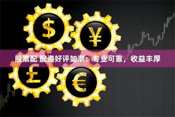 股票配 配资好评如潮:专业可靠,收益丰厚