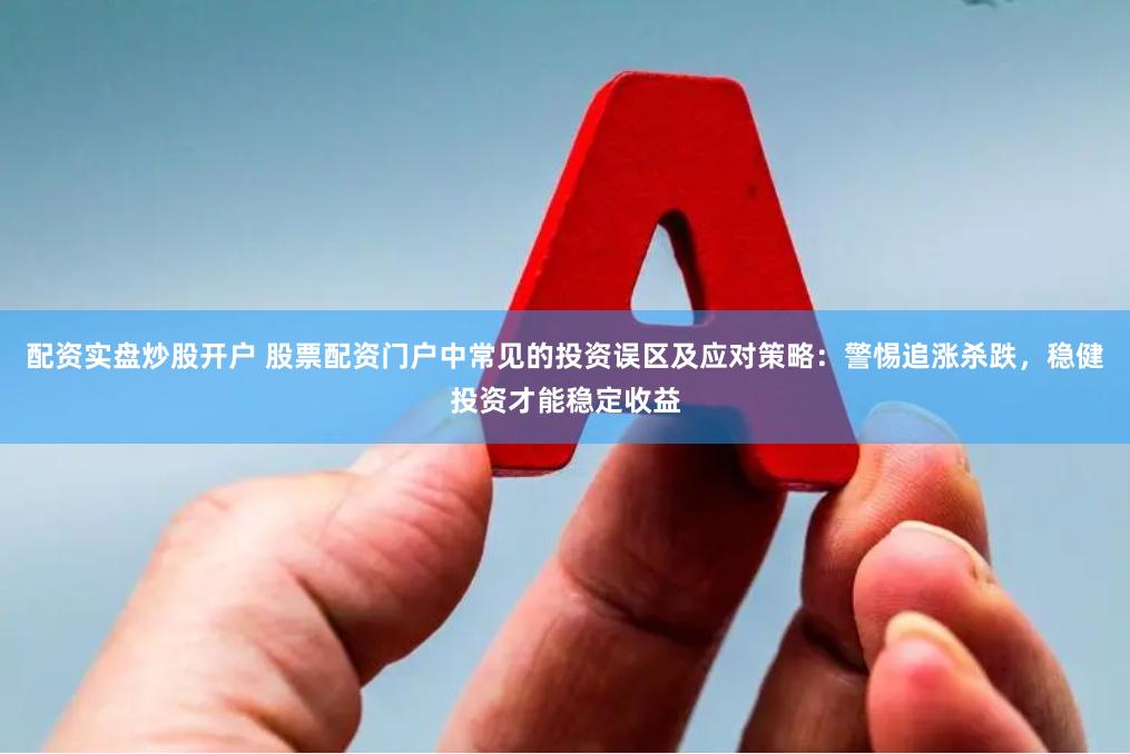 配资实盘炒股开户 股票配资门户中常见的投资误区及应对策略:警惕追涨杀跌,稳健投资才能稳定收益
