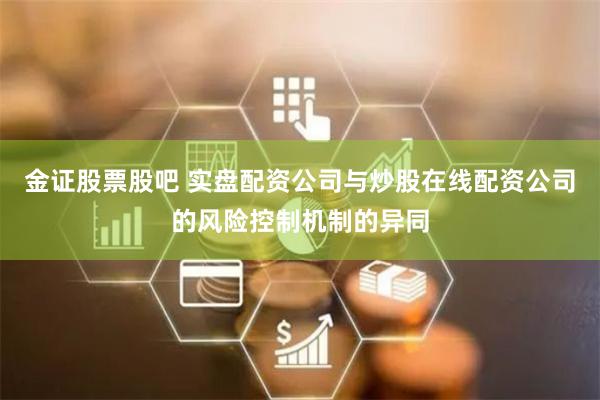 金证股票股吧 实盘配资公司与炒股在线配资公司的风险控制机制的异同
