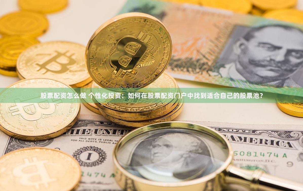 股票配资怎么做 个性化投资:如何在股票配资门户中找到适合自己的股票池?