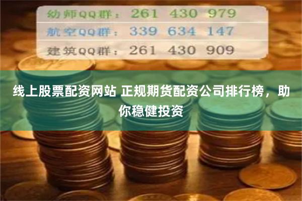 线上股票配资网站 正规期货配资公司排行榜,助你稳健投资