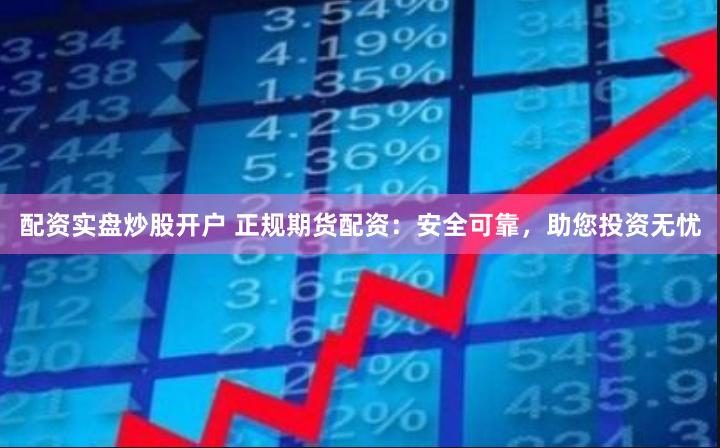 配资实盘炒股开户 正规期货配资:安全可靠,助您投资无忧