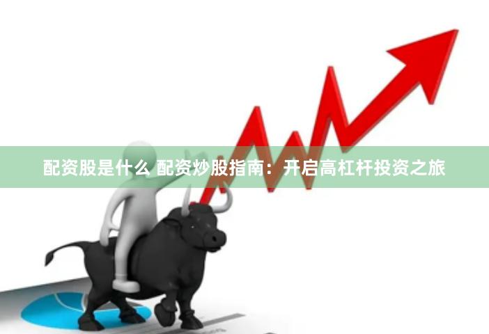 配资股是什么 配资炒股指南:开启高杠杆投资之旅