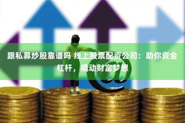跟私募炒股靠谱吗 线上股票配资公司：助你资金杠杆，撬动财富梦想