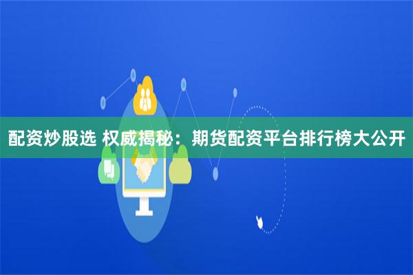 配资炒股选 权威揭秘：期货配资平台排行榜大公开