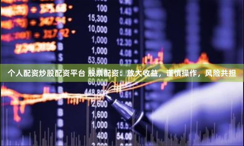 个人配资炒股配资平台 股票配资：放大收益，谨慎操作，风险共担