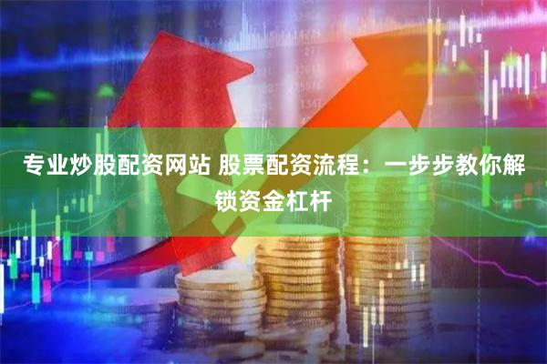 专业炒股配资网站 股票配资流程：一步步教你解锁资金杠杆