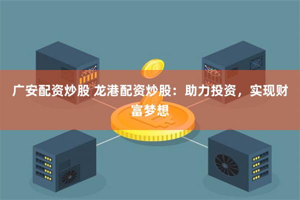 广安配资炒股 龙港配资炒股：助力投资，实现财富梦想