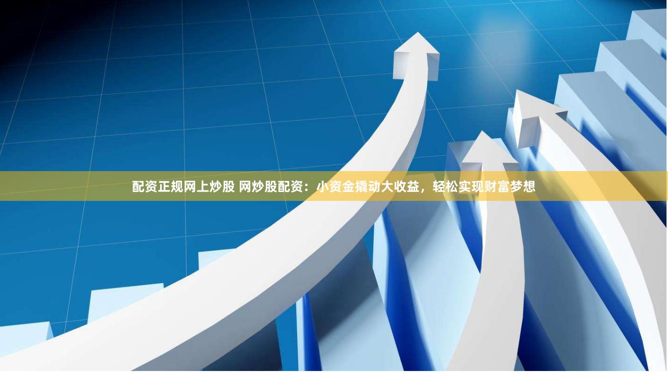 配资正规网上炒股 网炒股配资：小资金撬动大收益，轻松实现财富梦想