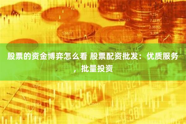 股票的资金博弈怎么看 股票配资批发：优质服务，批量投资