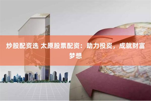 炒股配资选 太原股票配资：助力投资，成就财富梦想