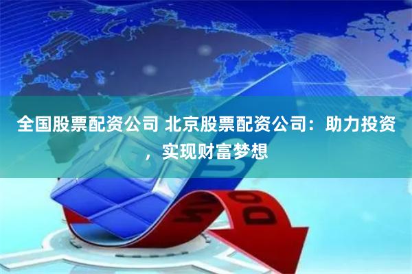 全国股票配资公司 北京股票配资公司：助力投资，实现财富梦想