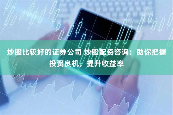 炒股比较好的证券公司 炒股配资咨询：助你把握投资良机，提升收益率