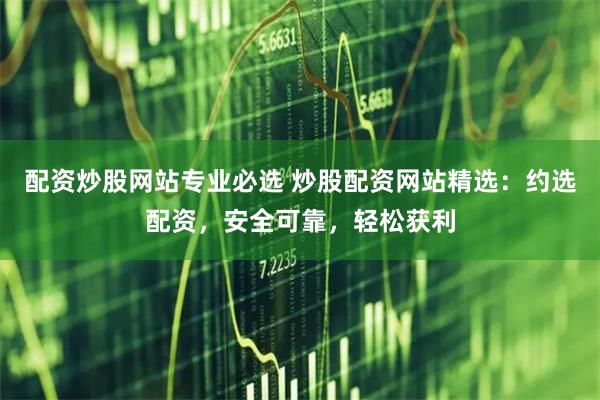 配资炒股网站专业必选 炒股配资网站精选：约选配资，安全可靠，轻松获利