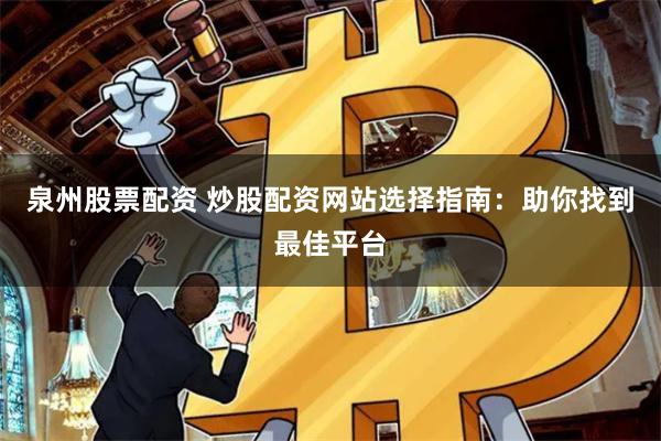 泉州股票配资 炒股配资网站选择指南：助你找到最佳平台